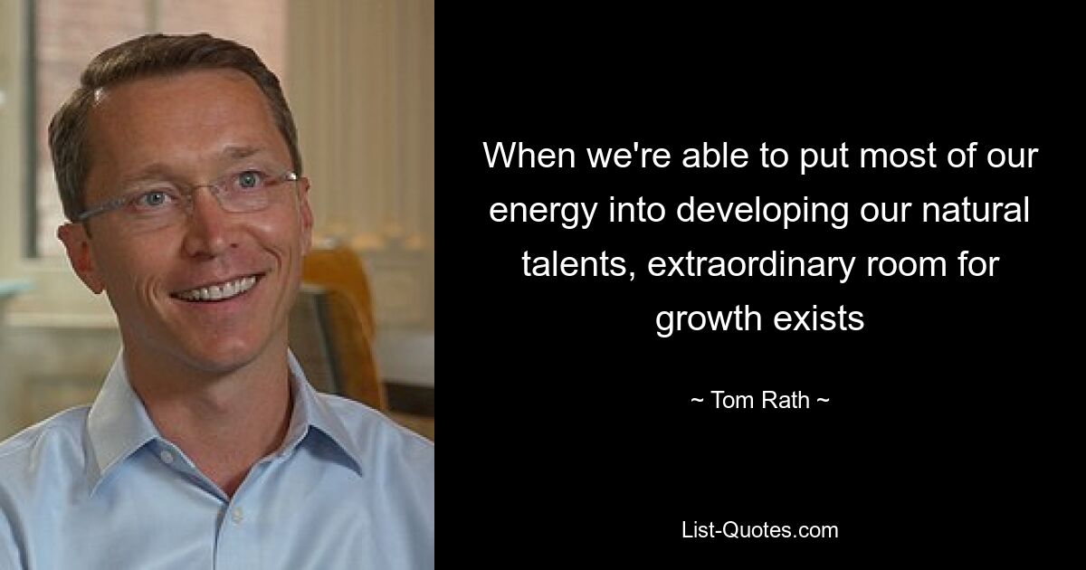 When we're able to put most of our energy into developing our natural talents, extraordinary room for growth exists — © Tom Rath