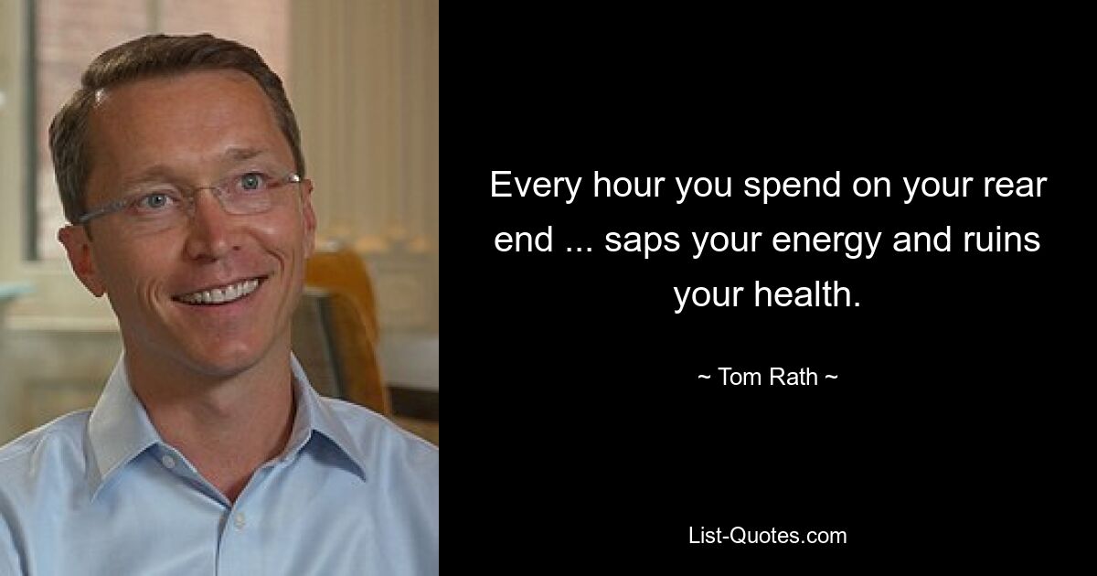 Every hour you spend on your rear end ... saps your energy and ruins your health. — © Tom Rath