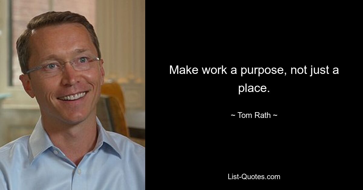 Make work a purpose, not just a place. — © Tom Rath