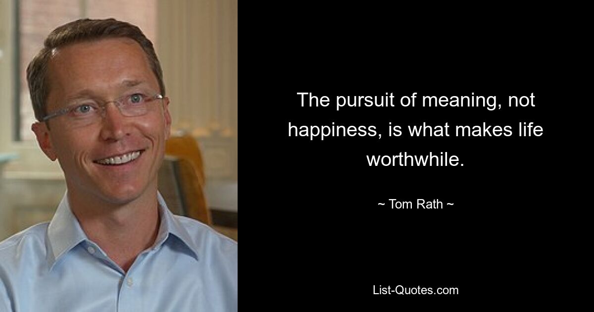 The pursuit of meaning, not happiness, is what makes life worthwhile. — © Tom Rath