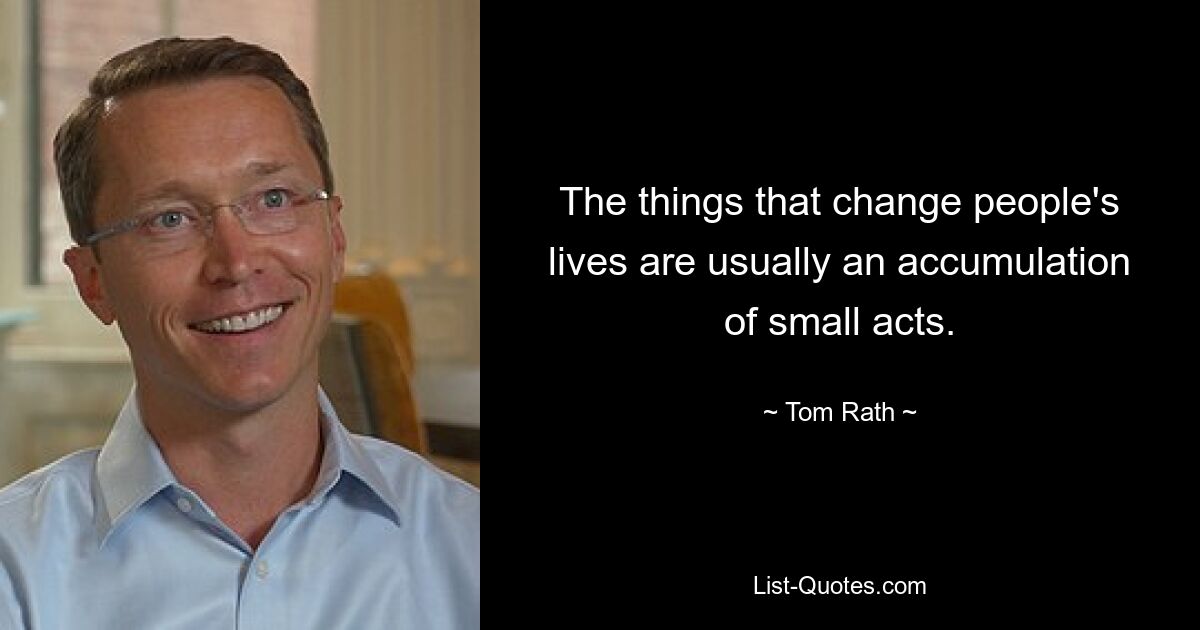 The things that change people's lives are usually an accumulation of small acts. — © Tom Rath