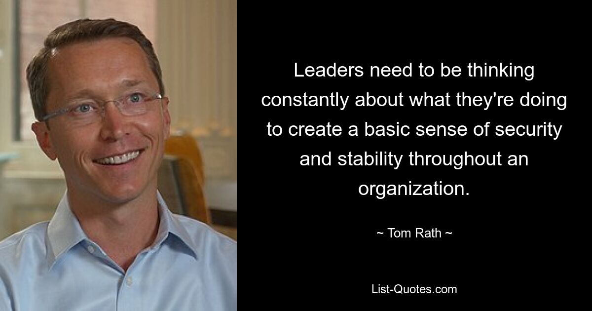 Leaders need to be thinking constantly about what they're doing to create a basic sense of security and stability throughout an organization. — © Tom Rath