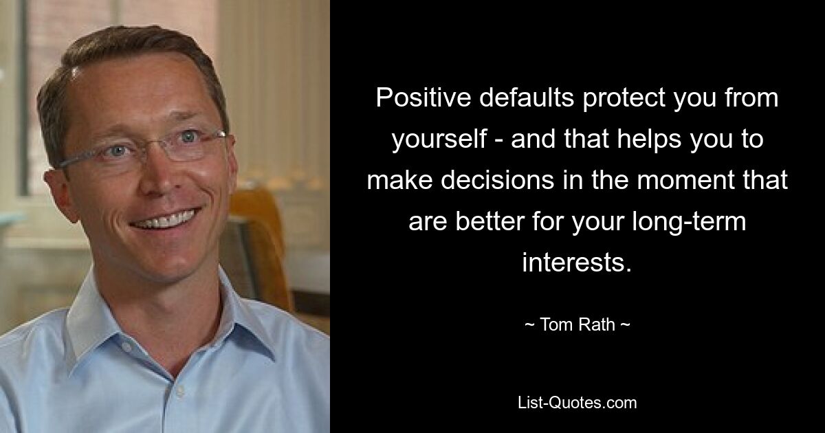 Positive defaults protect you from yourself - and that helps you to make decisions in the moment that are better for your long-term interests. — © Tom Rath