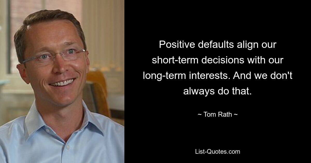 Positive defaults align our short-term decisions with our long-term interests. And we don't always do that. — © Tom Rath