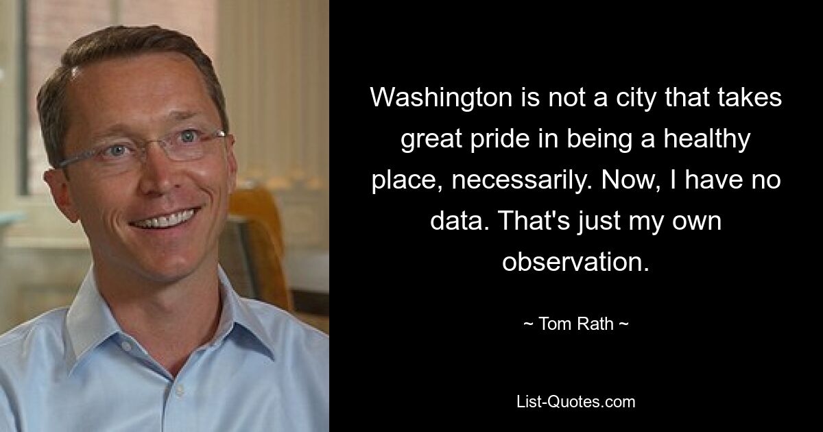 Washington is not a city that takes great pride in being a healthy place, necessarily. Now, I have no data. That's just my own observation. — © Tom Rath