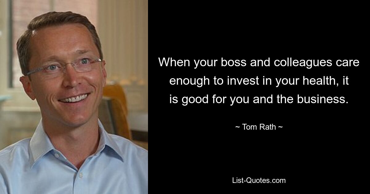 When your boss and colleagues care enough to invest in your health, it is good for you and the business. — © Tom Rath