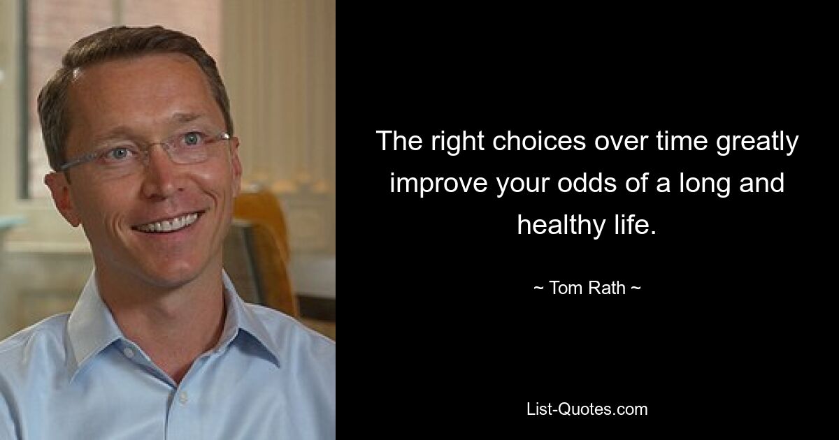 The right choices over time greatly improve your odds of a long and healthy life. — © Tom Rath