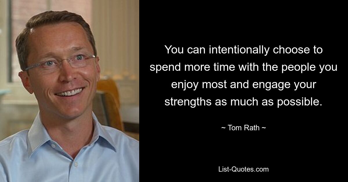 You can intentionally choose to spend more time with the people you enjoy most and engage your strengths as much as possible. — © Tom Rath