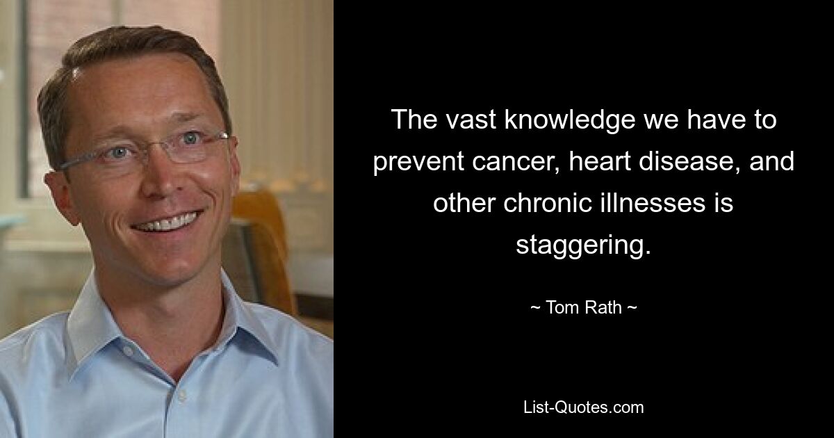 The vast knowledge we have to prevent cancer, heart disease, and other chronic illnesses is staggering. — © Tom Rath