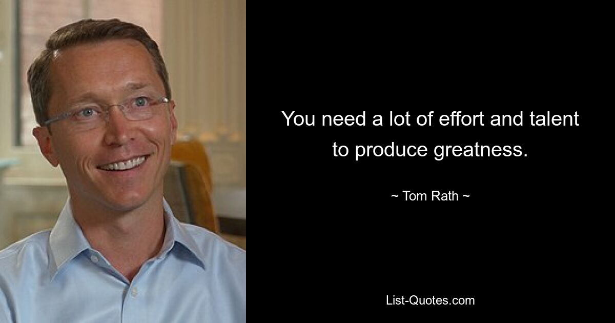 You need a lot of effort and talent to produce greatness. — © Tom Rath