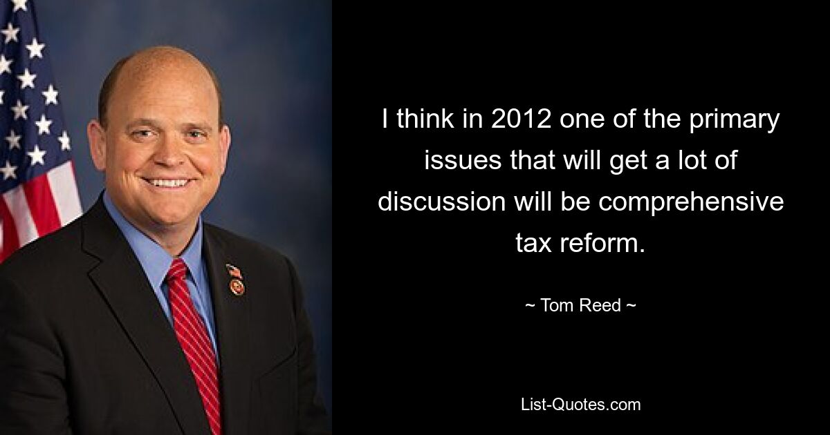 I think in 2012 one of the primary issues that will get a lot of discussion will be comprehensive tax reform. — © Tom Reed