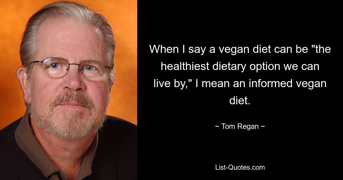 When I say a vegan diet can be "the healthiest dietary option we can live by," I mean an informed vegan diet. — © Tom Regan