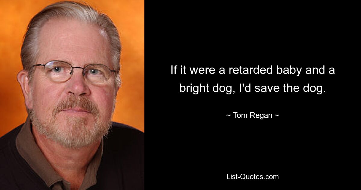 If it were a retarded baby and a bright dog, I'd save the dog. — © Tom Regan