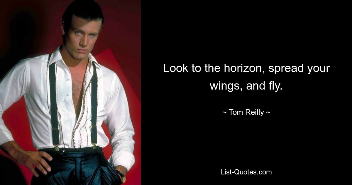 Look to the horizon, spread your wings, and fly. — © Tom Reilly