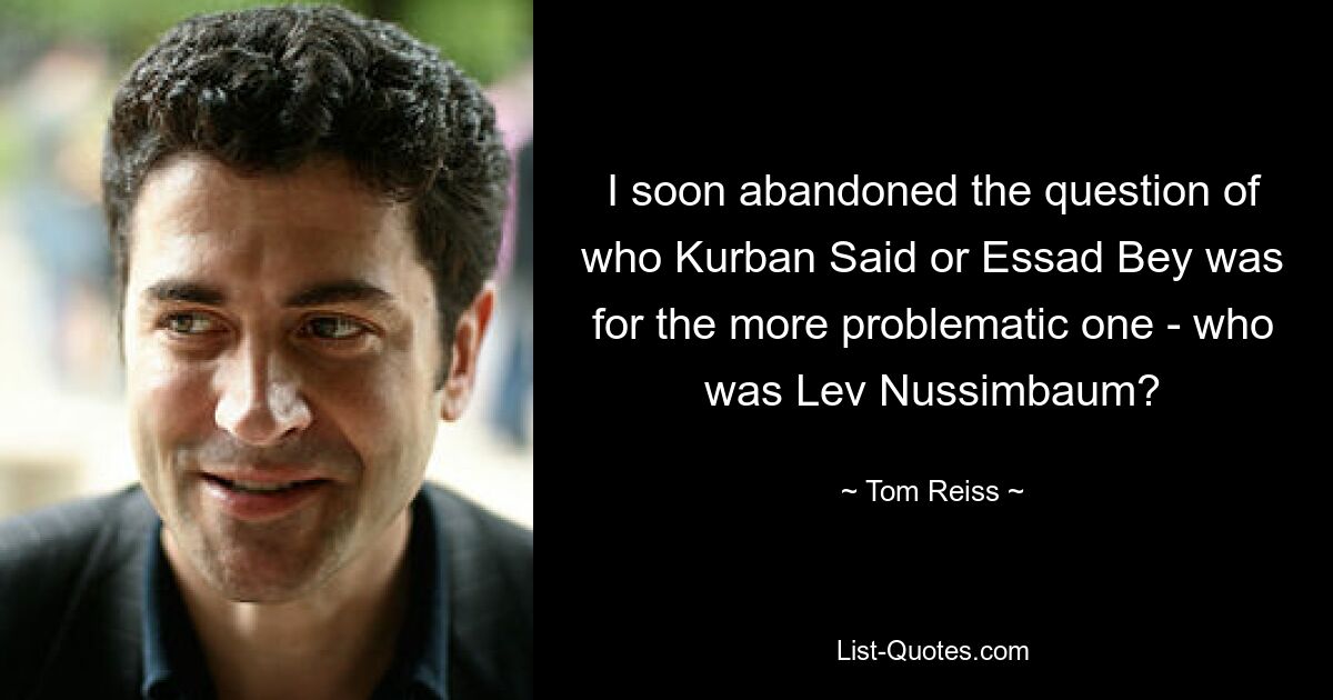 I soon abandoned the question of who Kurban Said or Essad Bey was for the more problematic one - who was Lev Nussimbaum? — © Tom Reiss