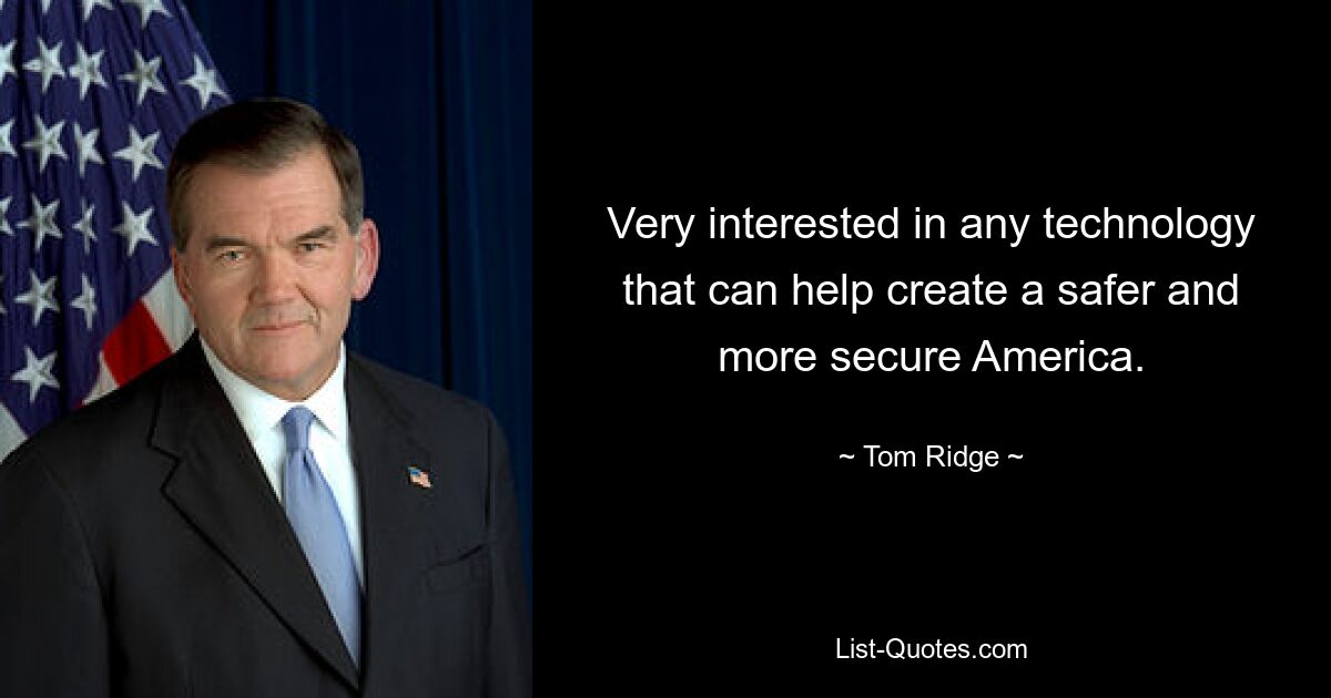 Very interested in any technology that can help create a safer and more secure America. — © Tom Ridge