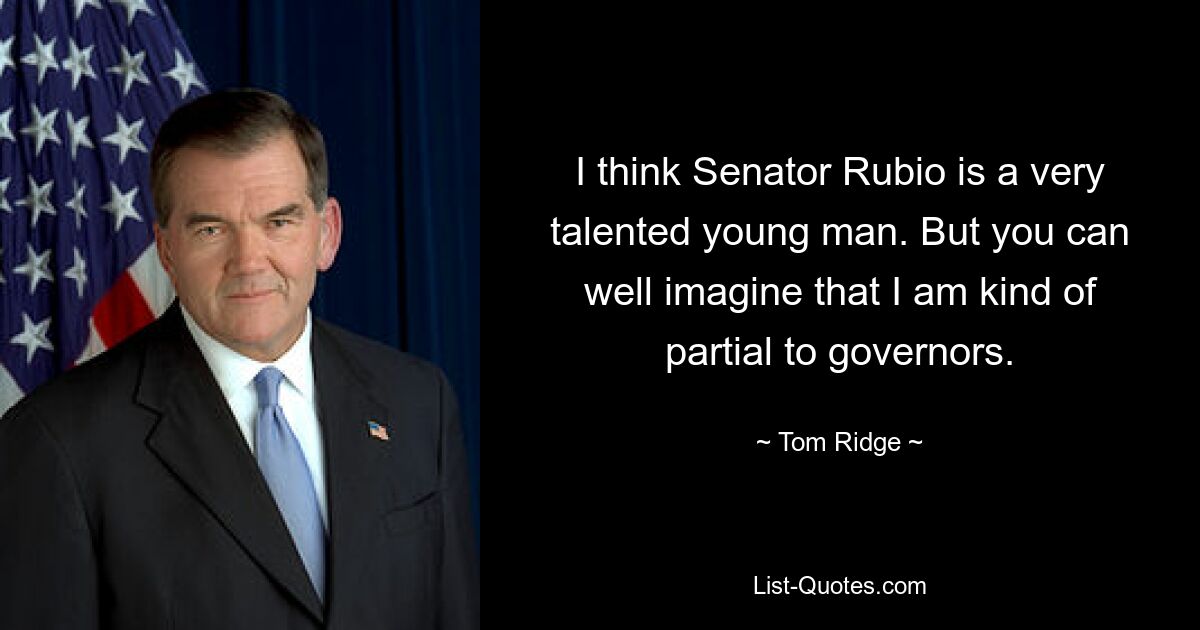 I think Senator Rubio is a very talented young man. But you can well imagine that I am kind of partial to governors. — © Tom Ridge