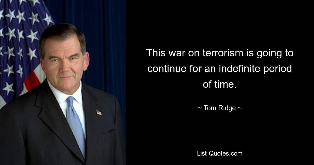 This war on terrorism is going to continue for an indefinite period of time. — © Tom Ridge