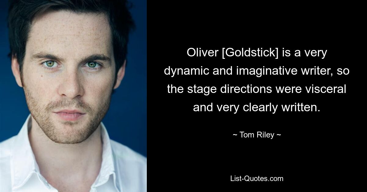 Oliver [Goldstick] is a very dynamic and imaginative writer, so the stage directions were visceral and very clearly written. — © Tom Riley