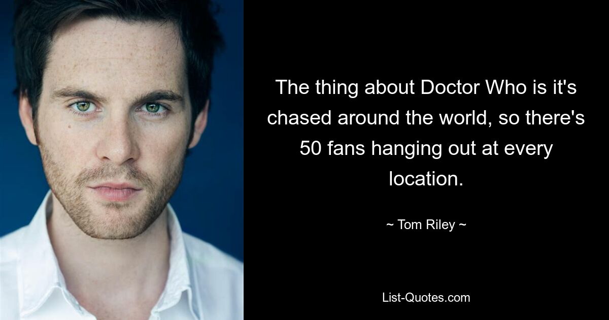 The thing about Doctor Who is it's chased around the world, so there's 50 fans hanging out at every location. — © Tom Riley