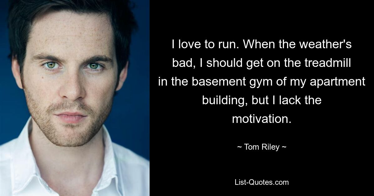 I love to run. When the weather's bad, I should get on the treadmill in the basement gym of my apartment building, but I lack the motivation. — © Tom Riley