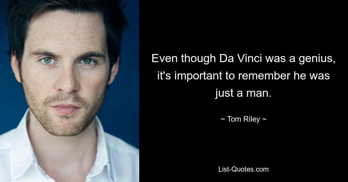 Even though Da Vinci was a genius, it's important to remember he was just a man. — © Tom Riley