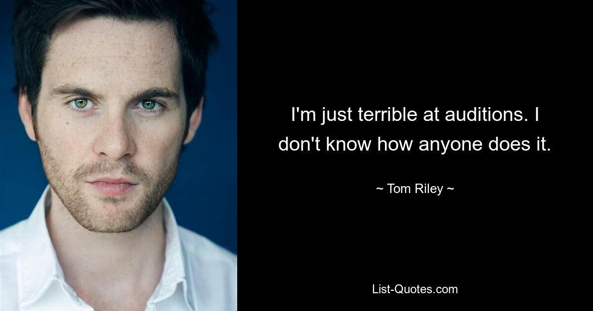 I'm just terrible at auditions. I don't know how anyone does it. — © Tom Riley