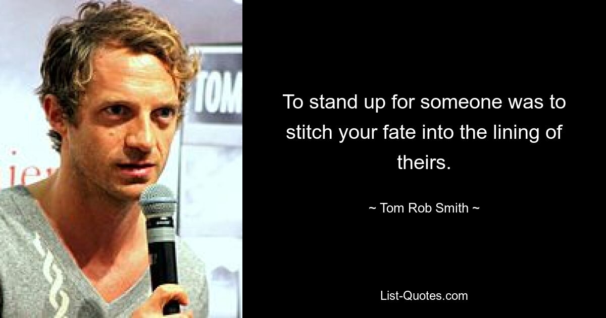 To stand up for someone was to stitch your fate into the lining of theirs. — © Tom Rob Smith