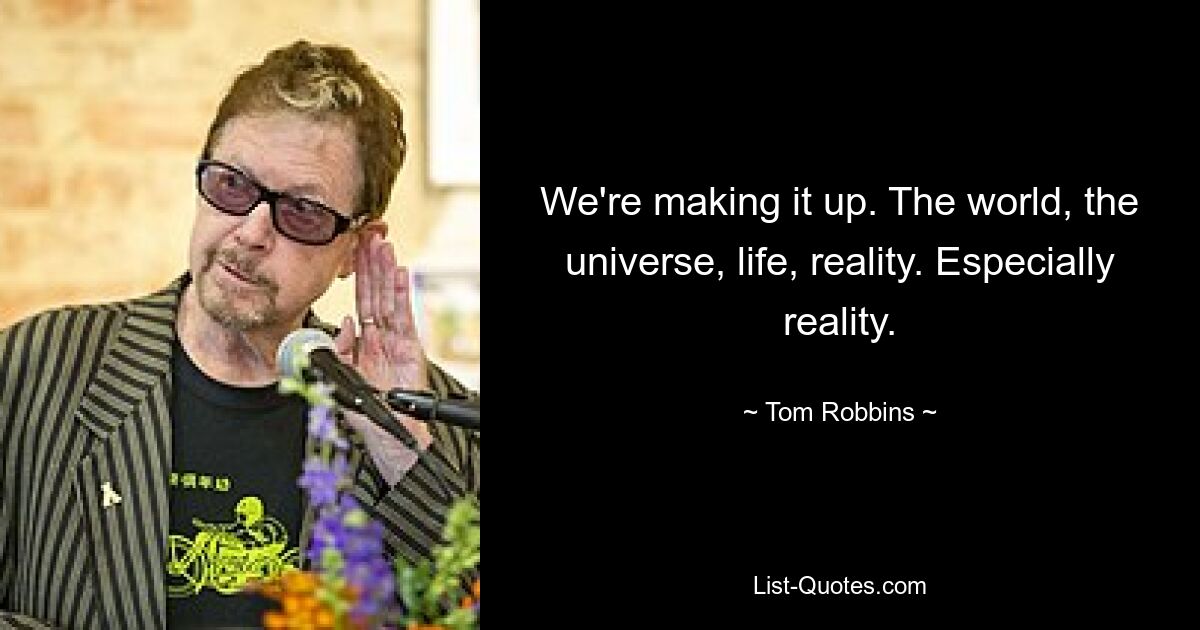 We're making it up. The world, the universe, life, reality. Especially reality. — © Tom Robbins