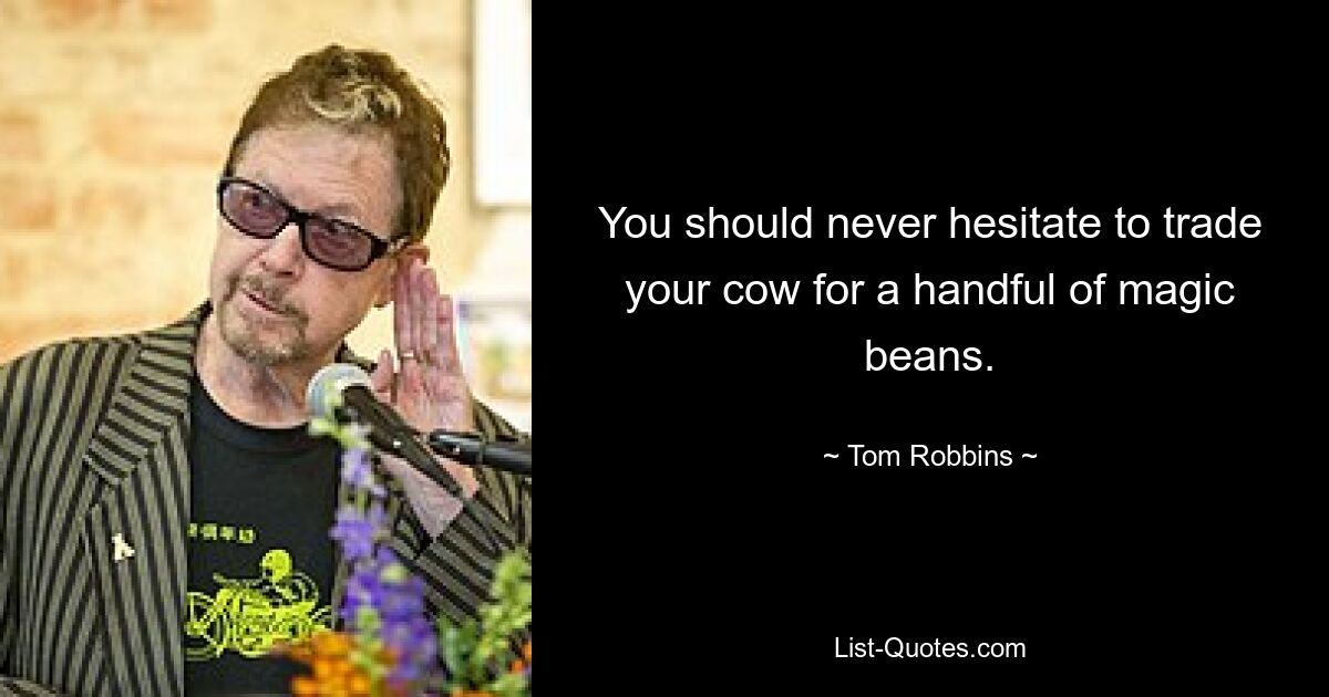 You should never hesitate to trade your cow for a handful of magic beans. — © Tom Robbins