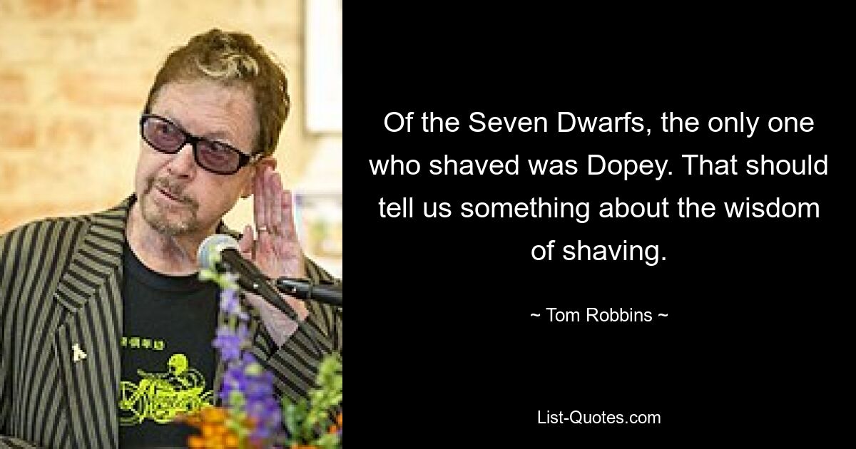 Of the Seven Dwarfs, the only one who shaved was Dopey. That should tell us something about the wisdom of shaving. — © Tom Robbins