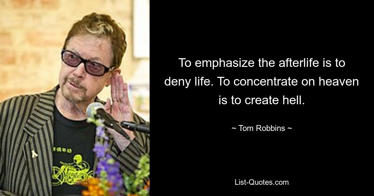 To emphasize the afterlife is to deny life. To concentrate on heaven is to create hell. — © Tom Robbins