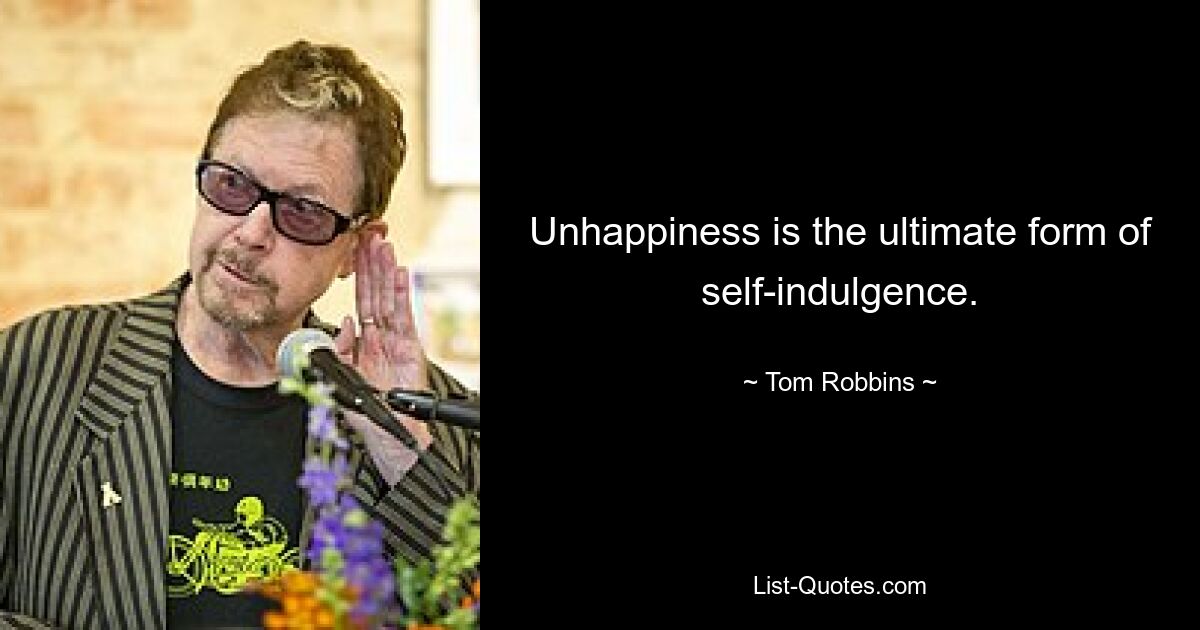 Unhappiness is the ultimate form of self-indulgence. — © Tom Robbins