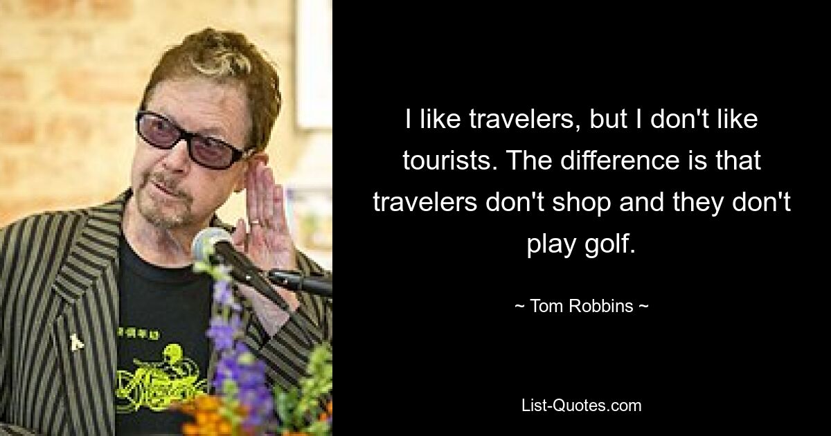 I like travelers, but I don't like tourists. The difference is that travelers don't shop and they don't play golf. — © Tom Robbins