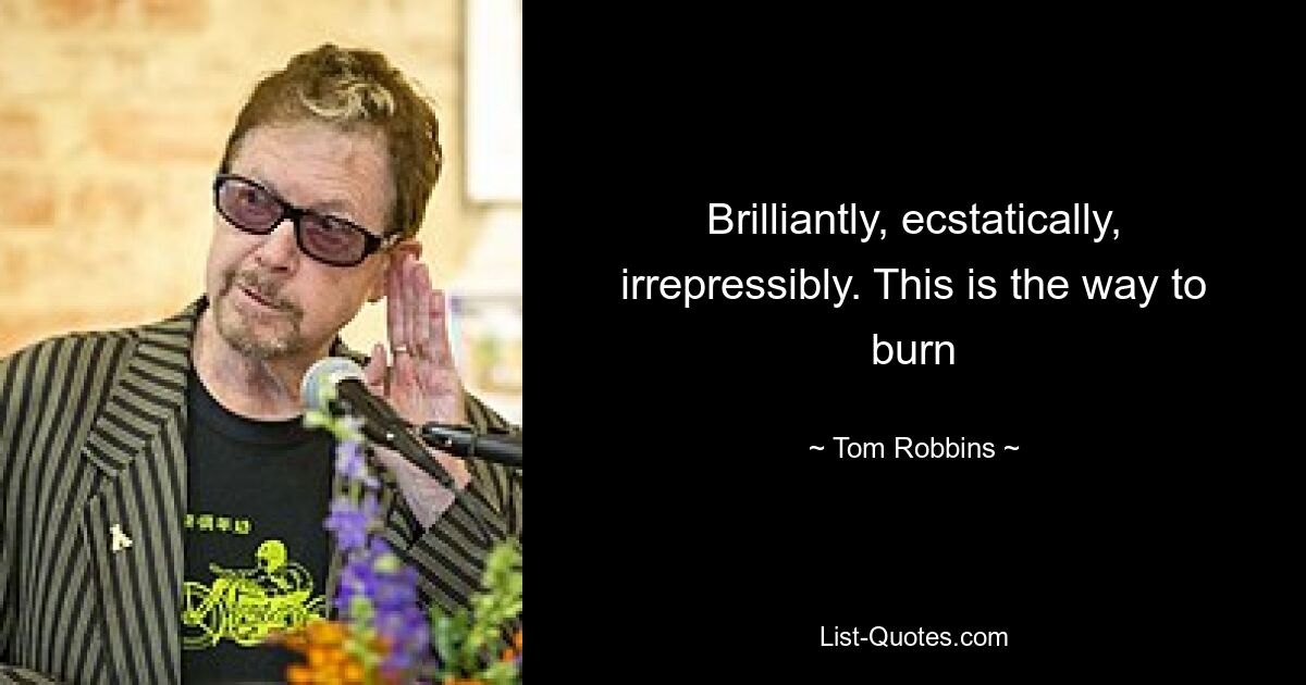 Brilliantly, ecstatically, irrepressibly. This is the way to burn — © Tom Robbins