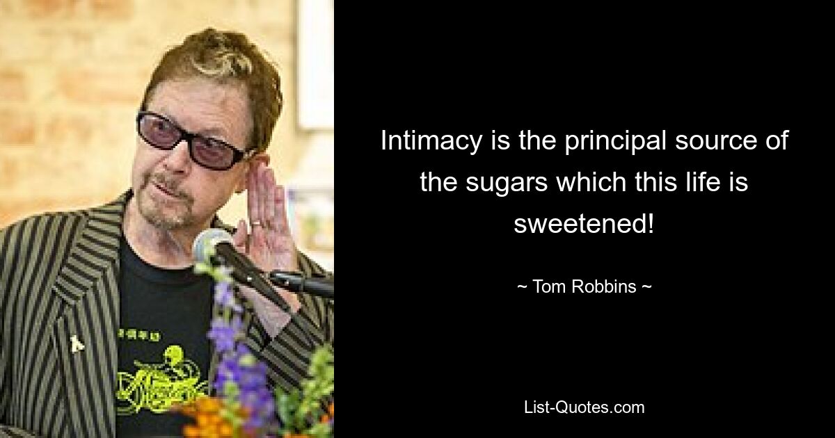 Intimacy is the principal source of the sugars which this life is sweetened! — © Tom Robbins