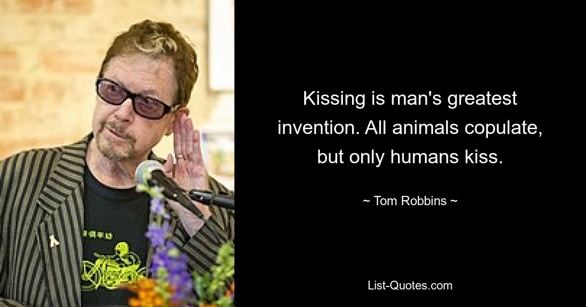 Kissing is man's greatest invention. All animals copulate, but only humans kiss. — © Tom Robbins