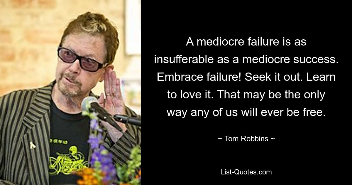 A mediocre failure is as insufferable as a mediocre success. Embrace failure! Seek it out. Learn to love it. That may be the only way any of us will ever be free. — © Tom Robbins