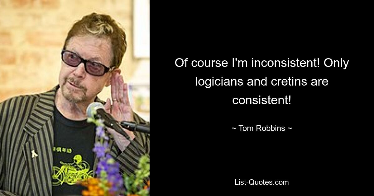 Of course I'm inconsistent! Only logicians and cretins are consistent! — © Tom Robbins