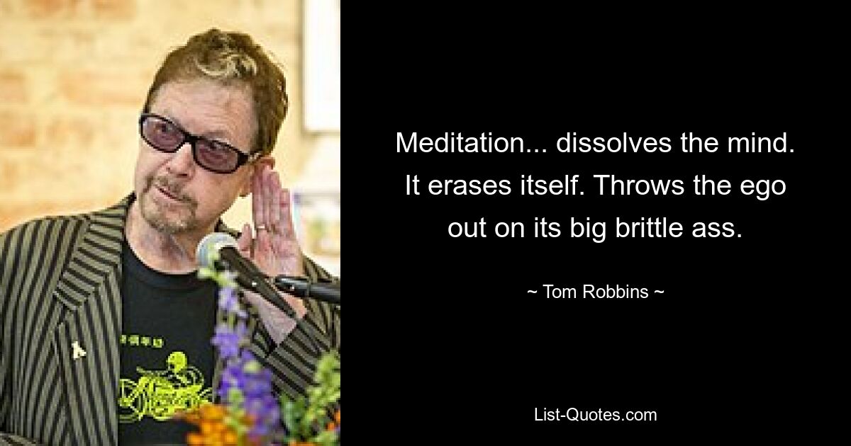 Meditation... dissolves the mind. It erases itself. Throws the ego out on its big brittle ass. — © Tom Robbins