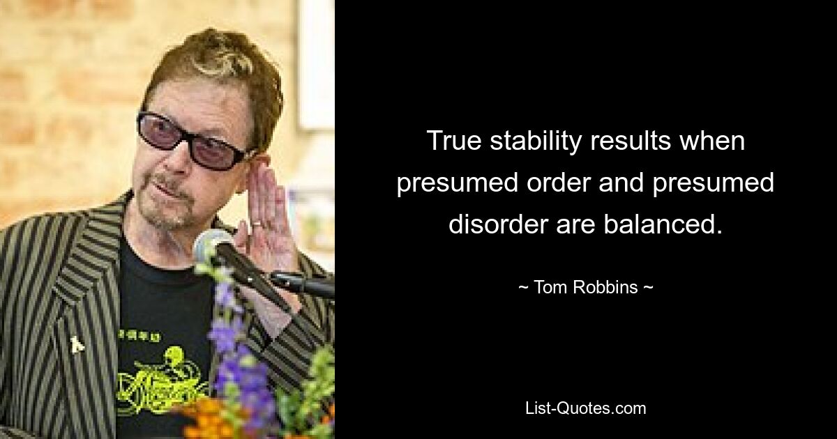 True stability results when presumed order and presumed disorder are balanced. — © Tom Robbins