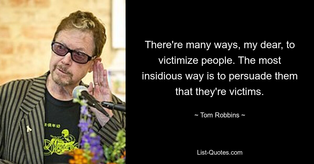 There're many ways, my dear, to victimize people. The most insidious way is to persuade them that they're victims. — © Tom Robbins