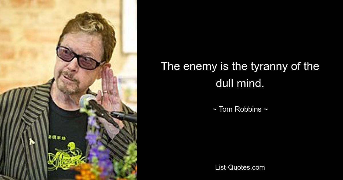 The enemy is the tyranny of the dull mind. — © Tom Robbins