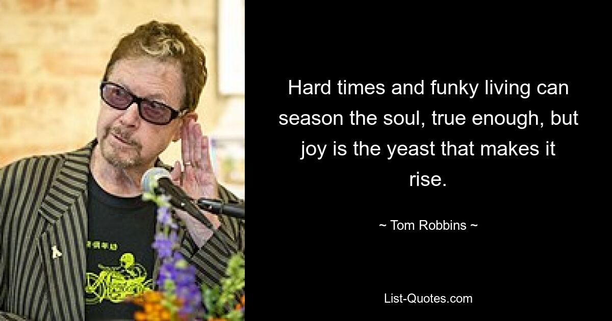 Hard times and funky living can season the soul, true enough, but joy is the yeast that makes it rise. — © Tom Robbins