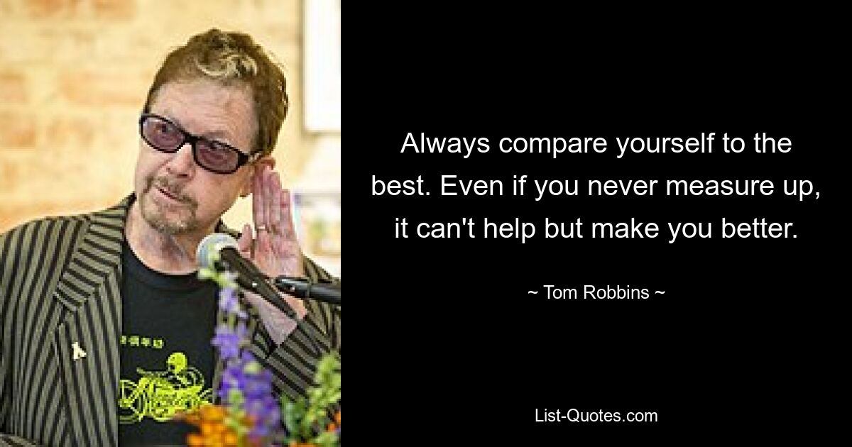 Always compare yourself to the best. Even if you never measure up, it can't help but make you better. — © Tom Robbins