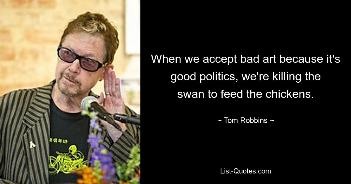 When we accept bad art because it's good politics, we're killing the swan to feed the chickens. — © Tom Robbins