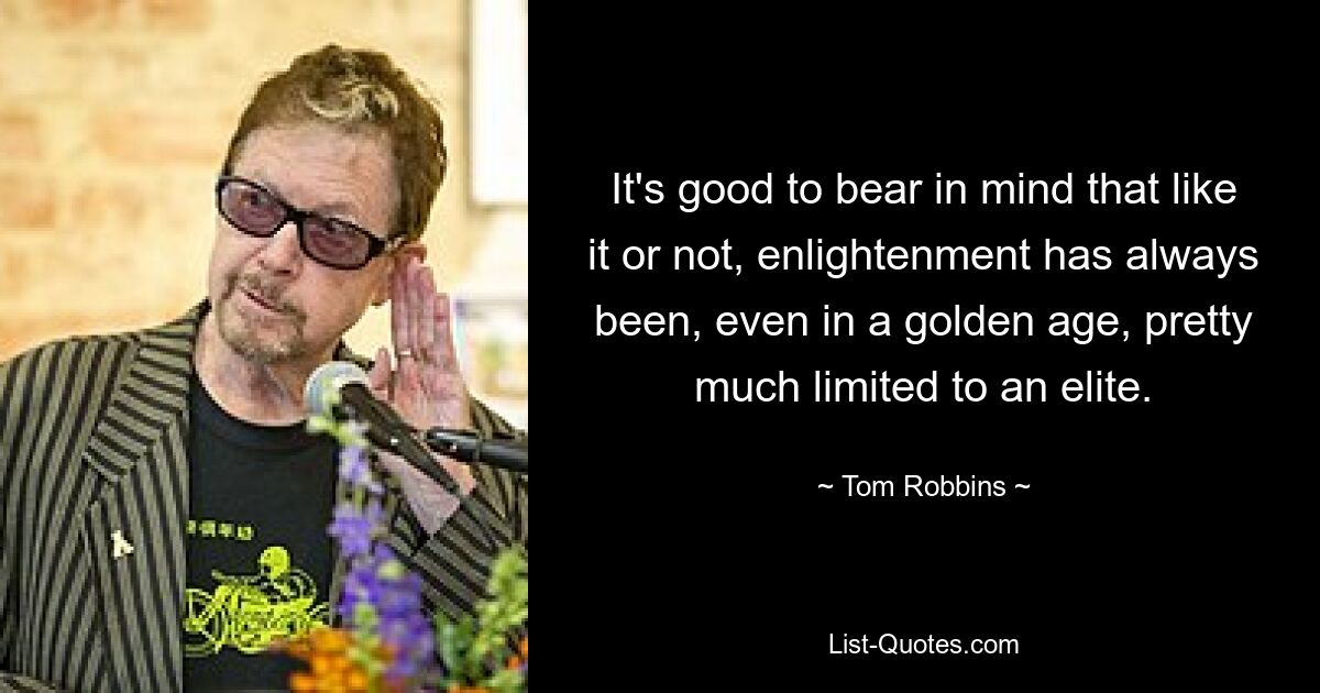 It's good to bear in mind that like it or not, enlightenment has always been, even in a golden age, pretty much limited to an elite. — © Tom Robbins