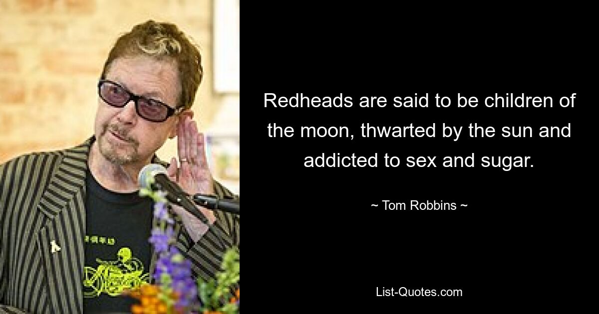 Redheads are said to be children of the moon, thwarted by the sun and addicted to sex and sugar. — © Tom Robbins