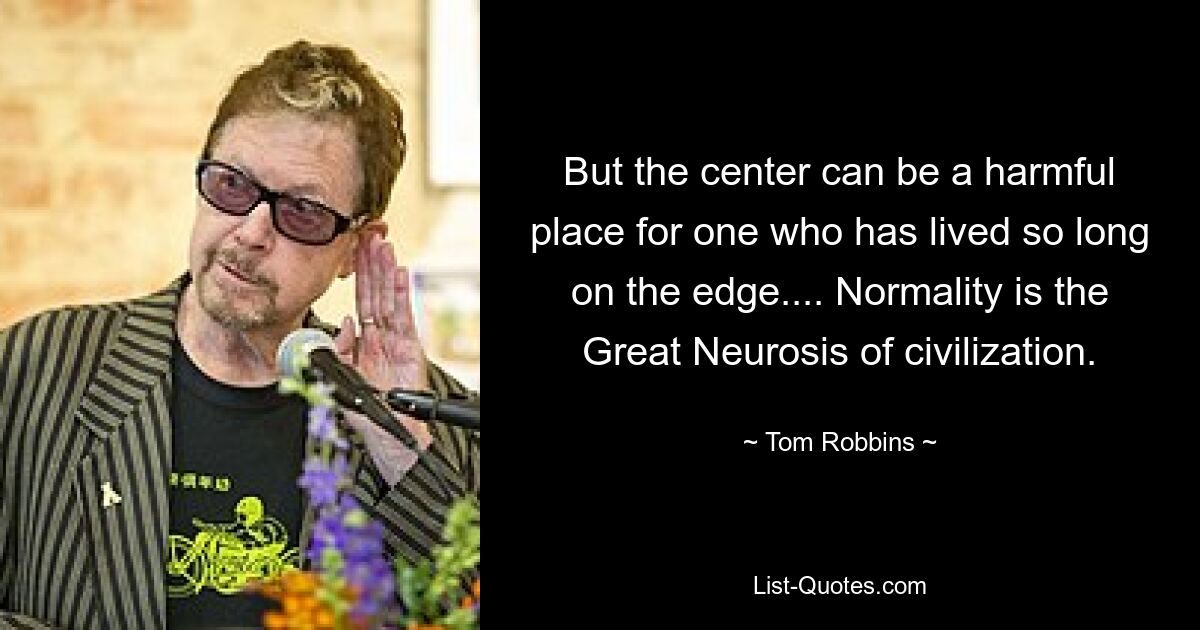 But the center can be a harmful place for one who has lived so long on the edge.... Normality is the Great Neurosis of civilization. — © Tom Robbins