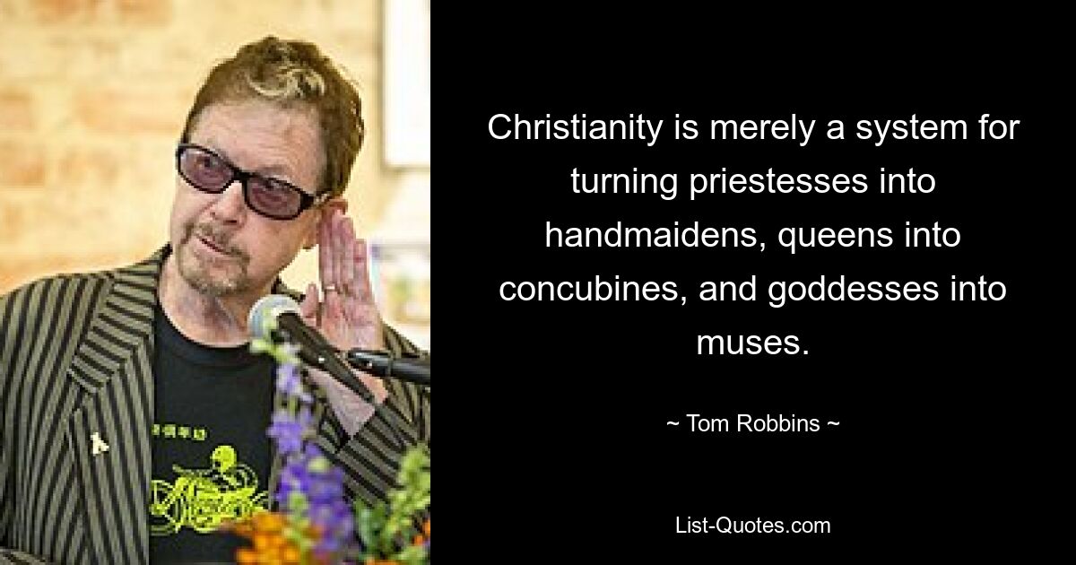 Christianity is merely a system for turning priestesses into handmaidens, queens into concubines, and goddesses into muses. — © Tom Robbins